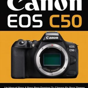 Guía del Usuario de la Canon EOS C50: Un manual paso a paso para dominar tu cámara en poco tiempo con consejos y técnicas de expertos desde principiantes hasta profesionales