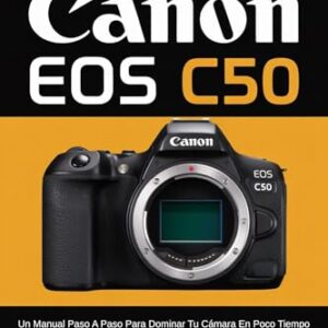 Guía del Usuario de la Canon EOS C50: Un manual paso a paso para dominar tu cámara en poco tiempo con consejos y técnicas de expertos desde principiantes hasta profesionales (Spanish Edition)