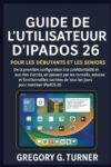 Guide de l'utilisateur d'iPadOS 26 pour les débutants et les seniors: De la première configuration à la confidentialité et aux clés d'accès, en ... de tous les jours pour maîtriser iPadOS 26