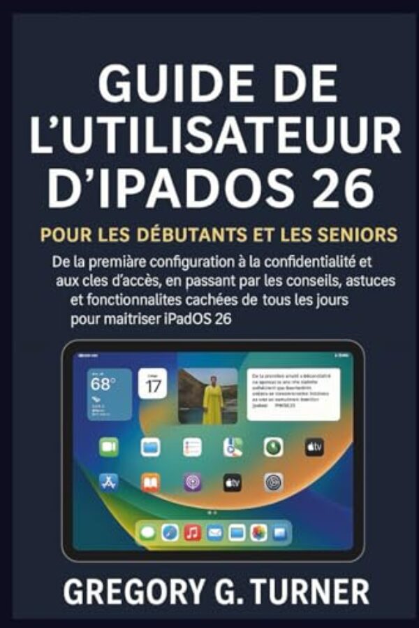 Guide de l'utilisateur d'iPadOS 26 pour les débutants et les seniors: De la première configuration à la confidentialité et aux clés d'accès, en ... de tous les jours pour maîtriser iPadOS 26