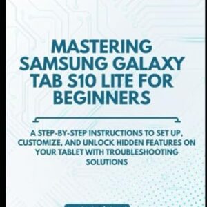 MASTERING SAMSUNG GALAXY TAB S10 LITE FOR BEGINNERS: A Step-by-Step instructions to Set Up, Customize, and unlock hidden features on Your Tablet with troubleshooting solutions