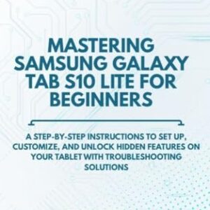 MASTERING SAMSUNG GALAXY TAB S10 LITE FOR BEGINNERS: A Step-by-Step instructions to Set Up, Customize, and unlock hidden features on Your Tablet with troubleshooting solutions (English Edition)