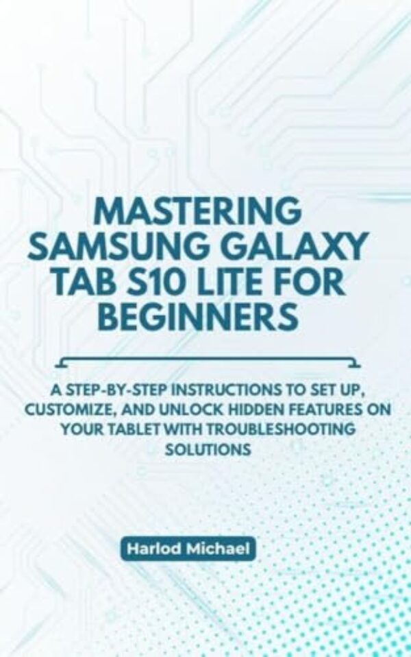 MASTERING SAMSUNG GALAXY TAB S10 LITE FOR BEGINNERS: A Step-by-Step instructions to Set Up, Customize, and unlock hidden features on Your Tablet with troubleshooting solutions (English Edition)