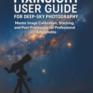PIXINSIGHT USER GUIDE FOR DEEP-SKY PHOTOGRAPHY: Master Image Calibration, Stacking, and Post-Processing for Professional Astrophotos