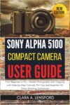 Sony Alpha A5100 Compact Camera User Guide: From Beginner to Pro - Master Photography and Vlogging with Step-by-Step Tutorials, Pro Tips, and Essential HD Video Shooting Techniques