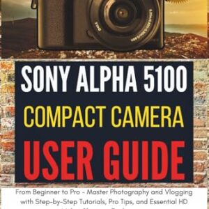 Sony Alpha A5100 Compact Camera User Guide: From Beginner to Pro - Master Photography and Vlogging with Step-by-Step Tutorials, Pro Tips, and Essential HD Video Shooting Techniques