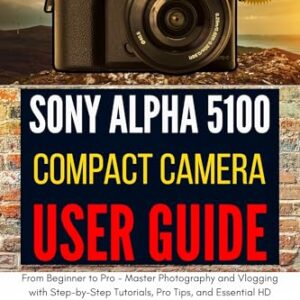 Sony Alpha A5100 Compact Camera User Guide: From Beginner to Pro - Master Photography and Vlogging with Step-by-Step Tutorials, Pro Tips, and Essential HD Video Shooting Techniques (English Edition)
